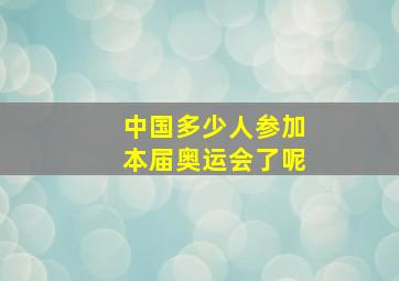 中国多少人参加本届奥运会了呢