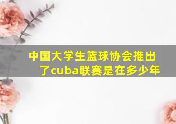 中国大学生篮球协会推出了cuba联赛是在多少年