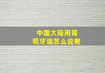 中国大陆用葡萄牙语怎么说呢