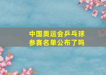 中国奥运会乒乓球参赛名单公布了吗