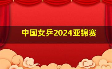 中国女乒2024亚锦赛