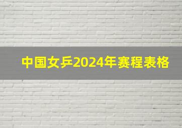 中国女乒2024年赛程表格