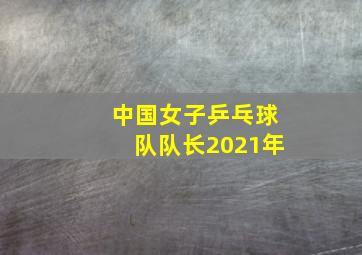 中国女子乒乓球队队长2021年