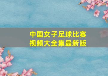 中国女子足球比赛视频大全集最新版