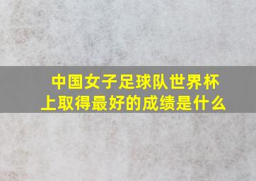 中国女子足球队世界杯上取得最好的成绩是什么