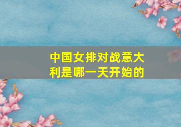 中国女排对战意大利是哪一天开始的