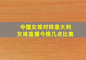 中国女排对阵意大利女排直播今晚几点比赛