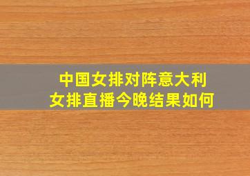 中国女排对阵意大利女排直播今晚结果如何