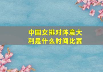 中国女排对阵意大利是什么时间比赛