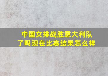 中国女排战胜意大利队了吗现在比赛结果怎么样