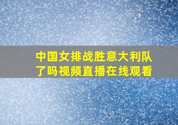 中国女排战胜意大利队了吗视频直播在线观看