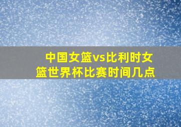 中国女篮vs比利时女篮世界杯比赛时间几点