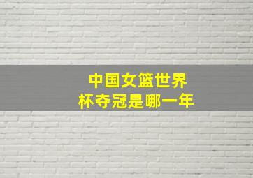 中国女篮世界杯夺冠是哪一年