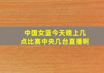 中国女篮今天晚上几点比赛中央几台直播啊