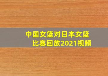 中国女篮对日本女篮比赛回放2021视频