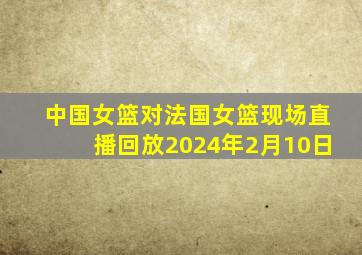 中国女篮对法国女篮现场直播回放2024年2月10日