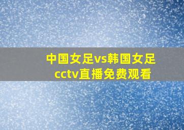 中国女足vs韩国女足cctv直播免费观看