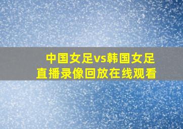 中国女足vs韩国女足直播录像回放在线观看