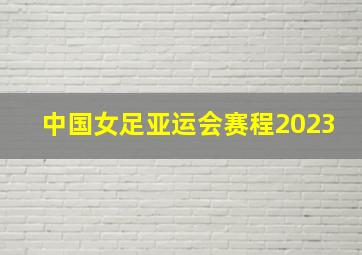 中国女足亚运会赛程2023