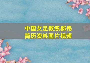 中国女足教练郝伟简历资料图片视频