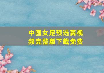 中国女足预选赛视频完整版下载免费