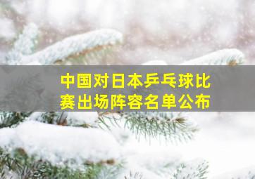 中国对日本乒乓球比赛出场阵容名单公布