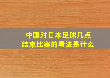 中国对日本足球几点结束比赛的看法是什么