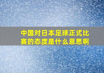 中国对日本足球正式比赛的态度是什么意思啊