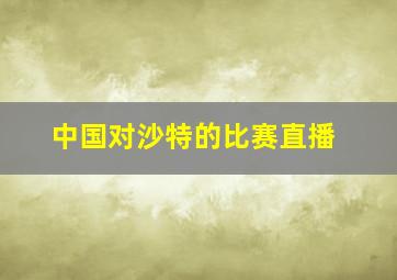 中国对沙特的比赛直播