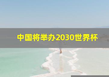 中国将举办2030世界杯