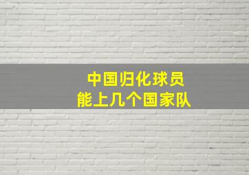 中国归化球员能上几个国家队