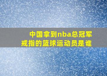 中国拿到nba总冠军戒指的篮球运动员是谁