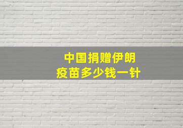 中国捐赠伊朗疫苗多少钱一针