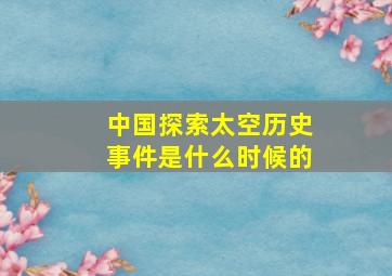 中国探索太空历史事件是什么时候的