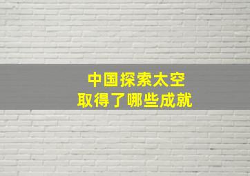 中国探索太空取得了哪些成就