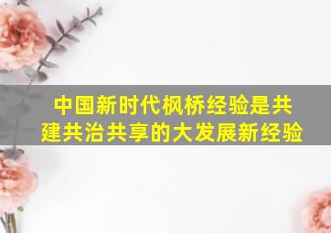 中国新时代枫桥经验是共建共治共享的大发展新经验