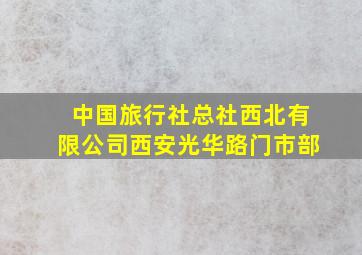 中国旅行社总社西北有限公司西安光华路门市部