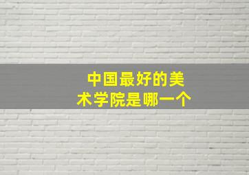 中国最好的美术学院是哪一个