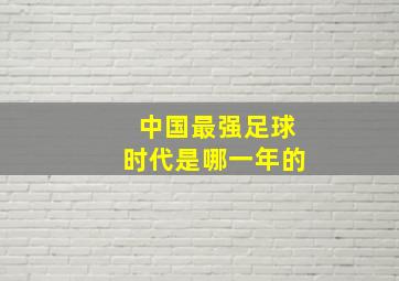 中国最强足球时代是哪一年的