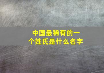 中国最稀有的一个姓氏是什么名字