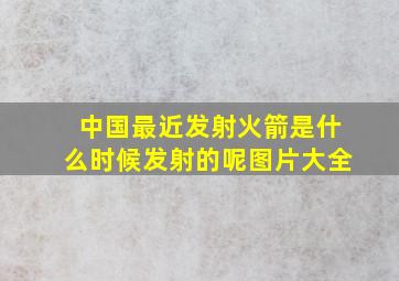 中国最近发射火箭是什么时候发射的呢图片大全