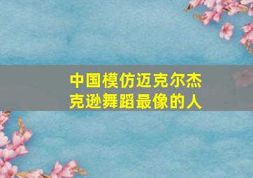 中国模仿迈克尔杰克逊舞蹈最像的人