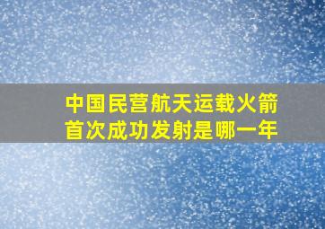 中国民营航天运载火箭首次成功发射是哪一年