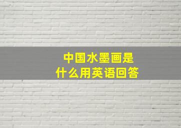 中国水墨画是什么用英语回答