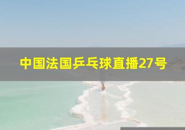 中国法国乒乓球直播27号