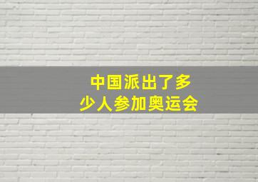 中国派出了多少人参加奥运会