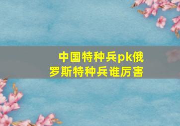 中国特种兵pk俄罗斯特种兵谁厉害