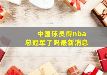 中国球员得nba总冠军了吗最新消息