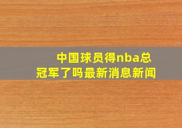 中国球员得nba总冠军了吗最新消息新闻