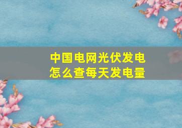 中国电网光伏发电怎么查每天发电量